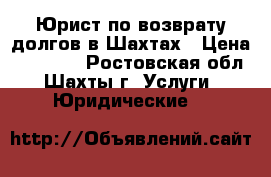 Юрист по возврату долгов в Шахтах › Цена ­ 10 000 - Ростовская обл., Шахты г. Услуги » Юридические   